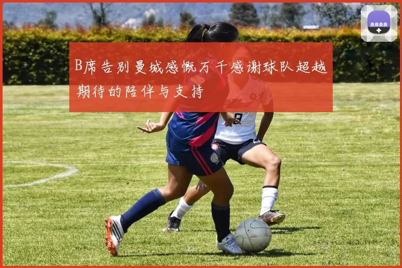 B席告别曼城感慨万千感谢球队超越期待的陪伴与支持