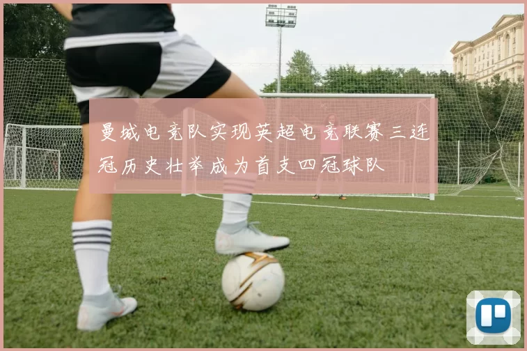 曼城电竞队实现英超电竞联赛三连冠历史壮举成为首支四冠球队