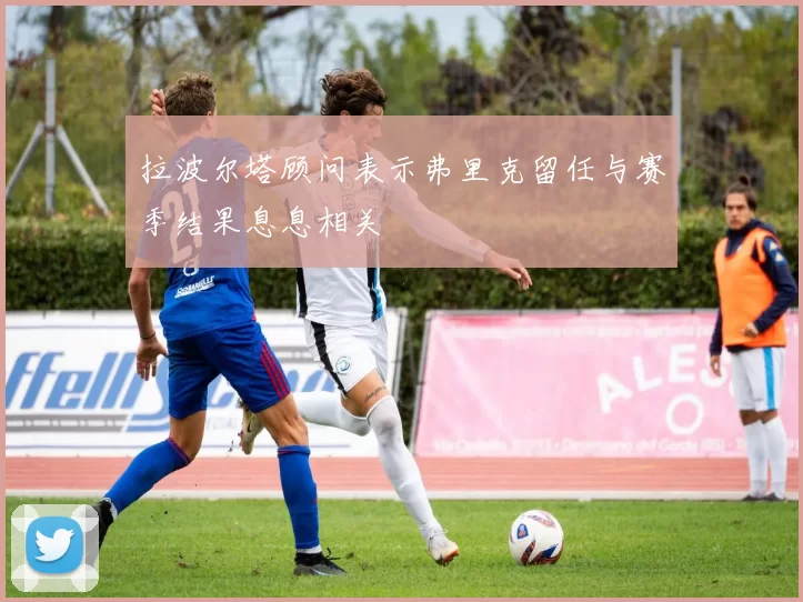 拉波尔塔顾问表示弗里克留任与赛季结果息息相关