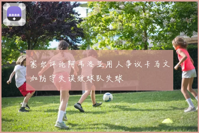 塞尔评论阿韦洛亚用人争议卡马文加防守失误致球队失球
