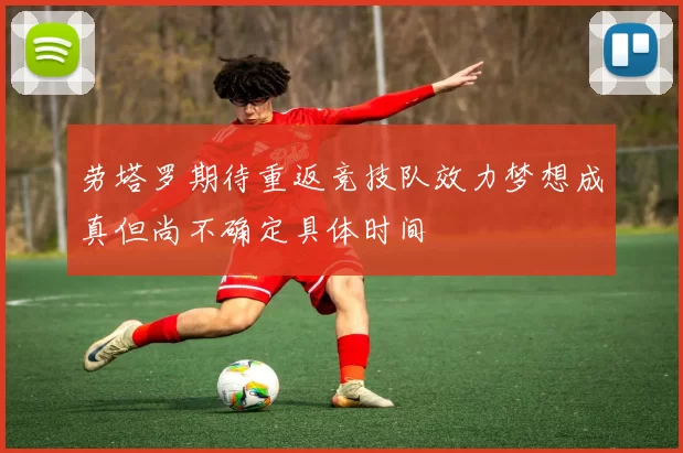 劳塔罗期待重返竞技队效力梦想成真但尚不确定具体时间
