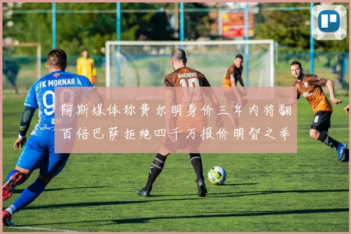 阿斯媒体称费尔明身价三年内将翻百倍巴萨拒绝四千万报价明智之举