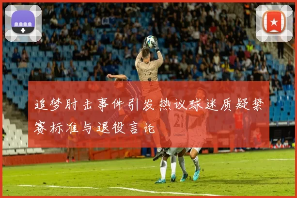 追梦肘击事件引发热议球迷质疑禁赛标准与退役言论