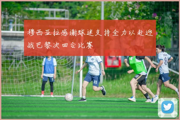 穆西亚拉感谢球迷支持全力以赴迎战巴黎次回合比赛