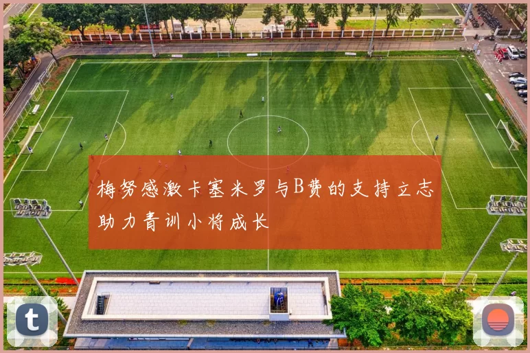 梅努感激卡塞米罗与B费的支持立志助力青训小将成长