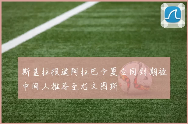 斯基拉报道阿拉巴今夏合同到期被中间人推荐至尤文图斯