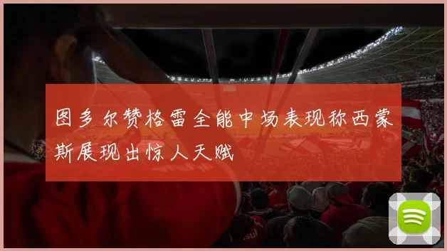图多尔赞格雷全能中场表现称西蒙斯展现出惊人天赋