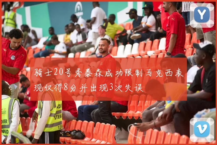 骑士20号秀泰森成功限制马克西表现仅得8分并出现3次失误