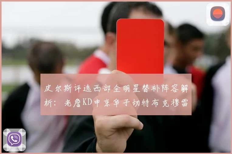 皮尔斯评选西部全明星替补阵容解析：老詹KD申京华子切特布克穆雷的实力对比