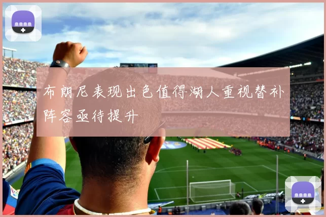 布朗尼表现出色值得湖人重视替补阵容亟待提升