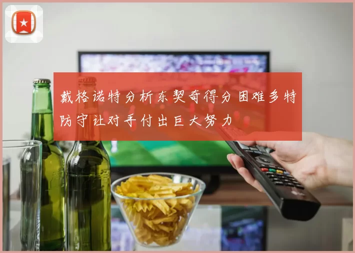 戴格诺特分析东契奇得分困难多特防守让对手付出巨大努力