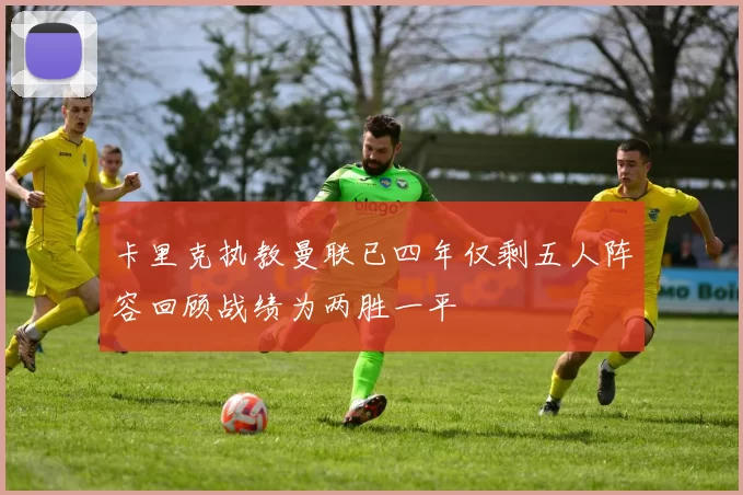 卡里克执教曼联已四年仅剩五人阵容回顾战绩为两胜一平