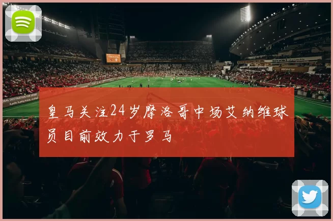 皇马关注24岁摩洛哥中场艾纳维球员目前效力于罗马