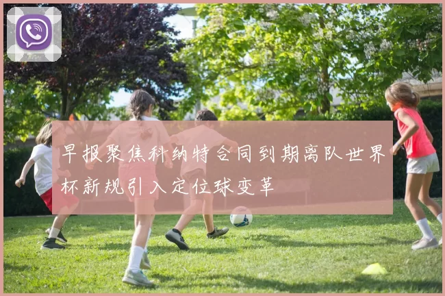 早报聚焦科纳特合同到期离队世界杯新规引入定位球变革