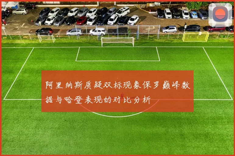 阿里纳斯质疑双标现象保罗巅峰数据与哈登表现的对比分析