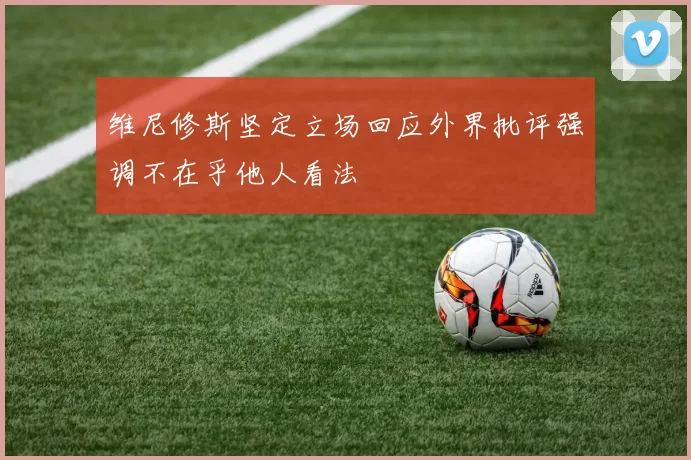 维尼修斯坚定立场回应外界批评强调不在乎他人看法