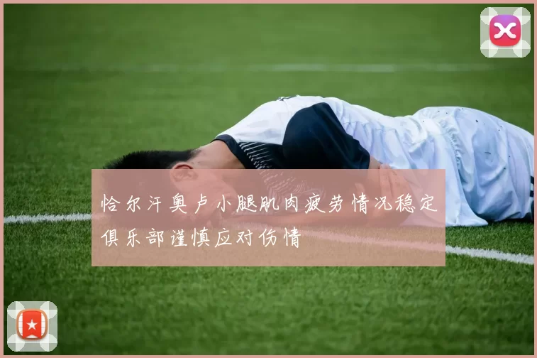 恰尔汗奥卢小腿肌肉疲劳情况稳定俱乐部谨慎应对伤情