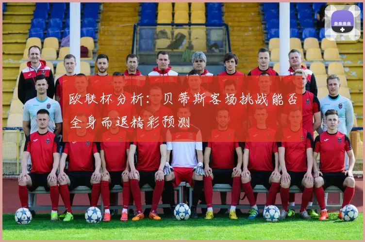 欧联杯分析：贝蒂斯客场挑战能否全身而退精彩预测