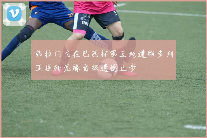 弗拉门戈在巴西杯第五轮遭维多利亚逆转无缘晋级遗憾止步