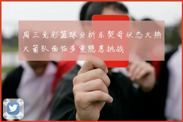 周三竞彩篮球分析东契奇状态火热火箭队面临多重隐患挑战
