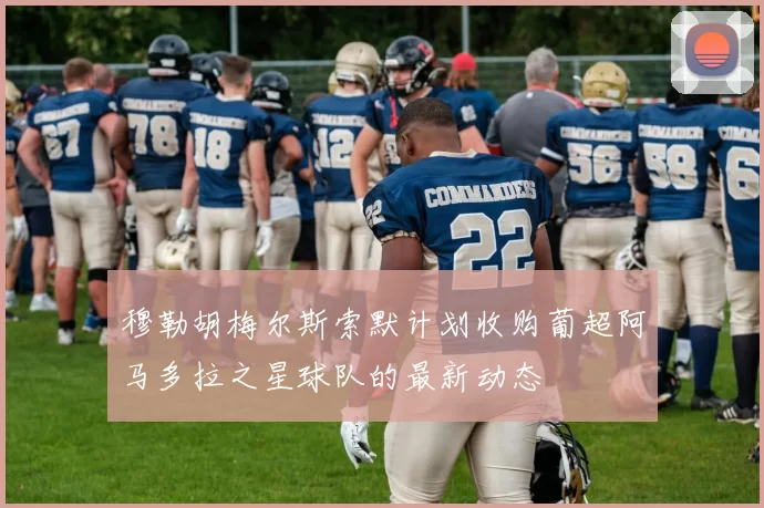 穆勒胡梅尔斯索默计划收购葡超阿马多拉之星球队的最新动态
