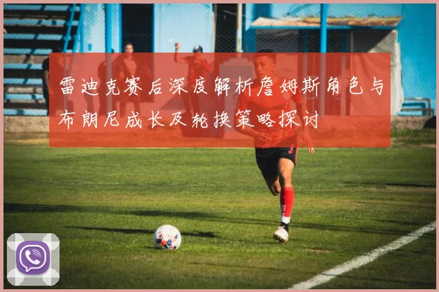 雷迪克赛后深度解析詹姆斯角色与布朗尼成长及轮换策略探讨