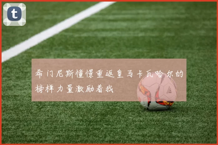 希门尼斯憧憬重返皇马卡瓦哈尔的榜样力量激励着我