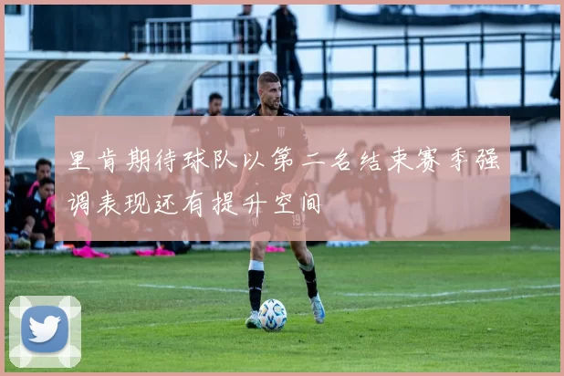 里肯期待球队以第二名结束赛季强调表现还有提升空间
