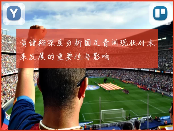 黄健翔深度分析国足青训现状对未来发展的重要性与影响