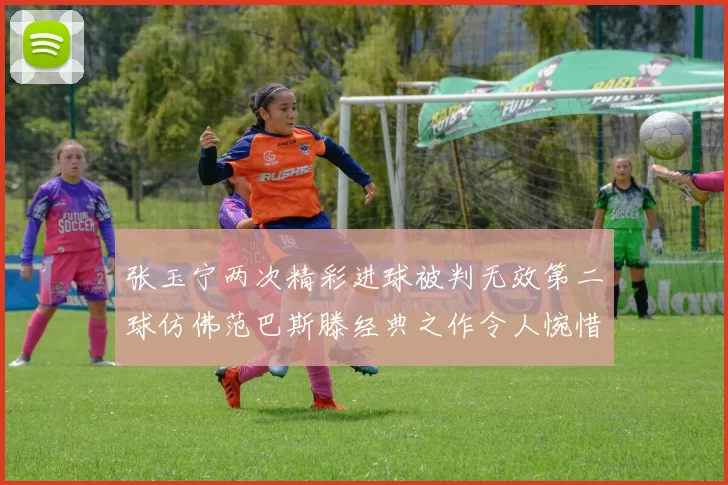 张玉宁两次精彩进球被判无效第二球仿佛范巴斯滕经典之作令人惋惜