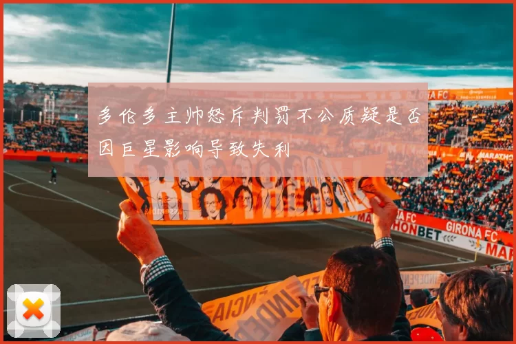 多伦多主帅怒斥判罚不公质疑是否因巨星影响导致失利